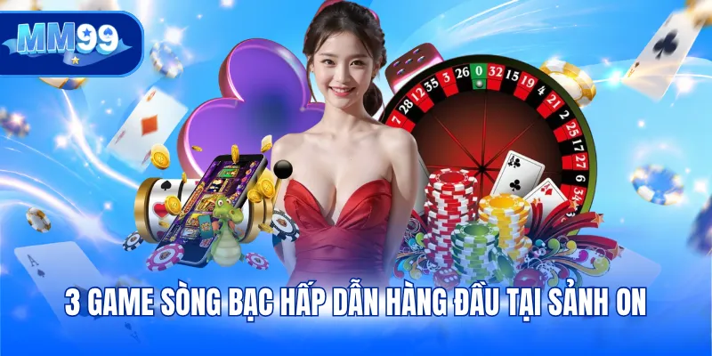 3 game sòng bạc hấp dẫn hàng đầu tại sảnh ON