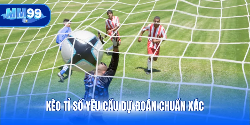 Kèo tỉ số yêu cầu dự đoán chuẩn xác