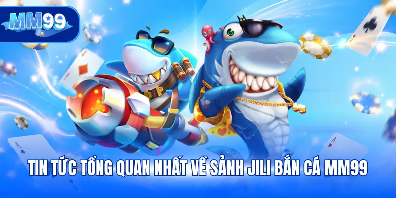 Tin tức tổng quan nhất về sảnh JILI Bắn cá MM99